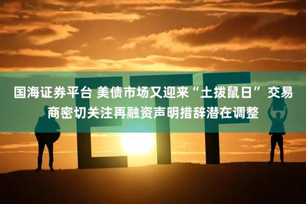 国海证券平台 美债市场又迎来“土拨鼠日” 交易商密切关注再融资声明措辞潜在调整