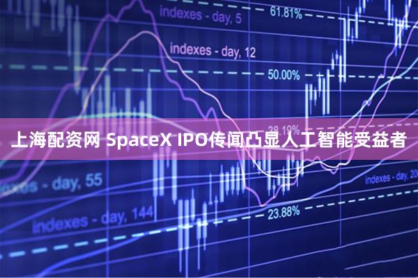 上海配资网 SpaceX IPO传闻凸显人工智能受益者