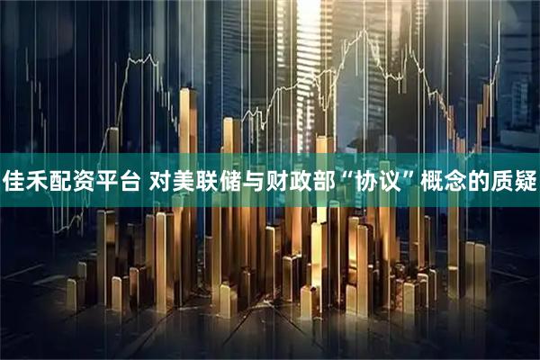 佳禾配资平台 对美联储与财政部“协议”概念的质疑
