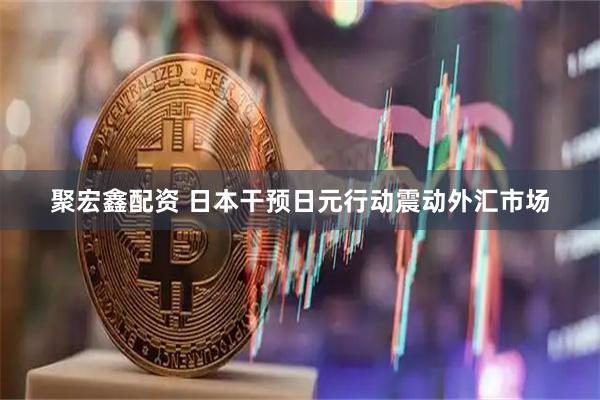 聚宏鑫配资 日本干预日元行动震动外汇市场